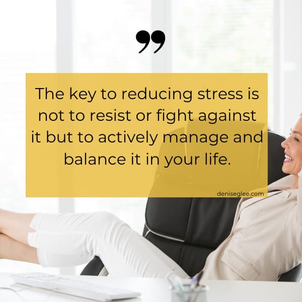 The key to reducing stress is not to resist or fight against it but to actively manage and balance it in your business as well as your life.