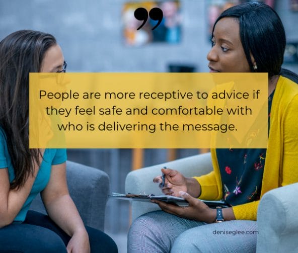 People are more receptive to advice if they feel safe and comfortable with who is delivering the message. 