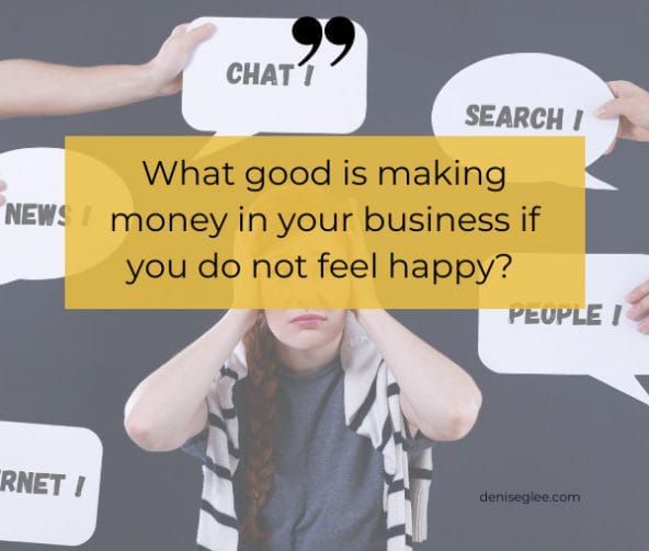 What good is making money in your business if you do not feel happy? 