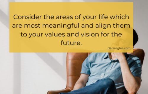 Consider the areas of your life which are most meaningful and align them to your values and vision for the future