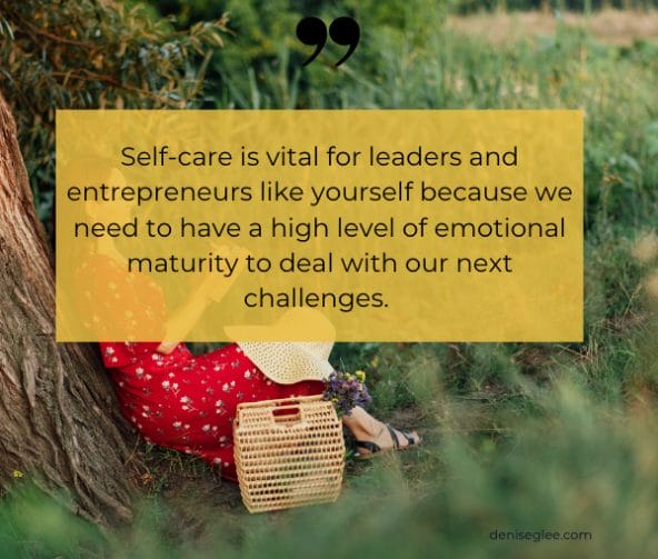 Self-care is vital for leaders and entrepreneurs like yourself because we need to have a high level of emotional maturity to deal with our next challenges. 