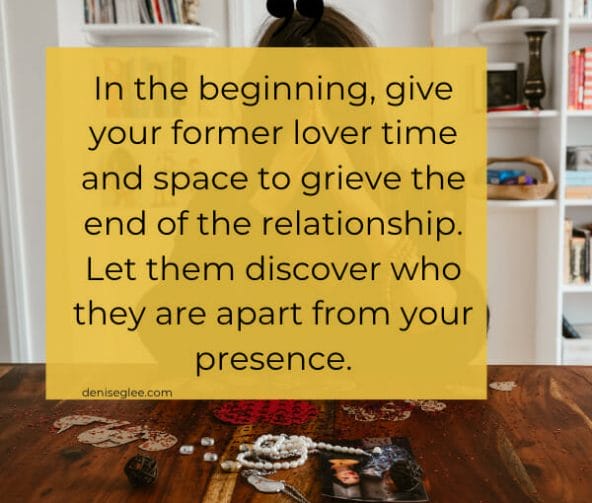 In the beginning, give your former lover time and space to grieve the end of the relationship. Let them discover who they are apart from your presence.