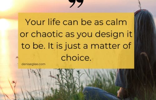 Your life can be as calm or chaotic as you design it to be. It is just a matter of choice.