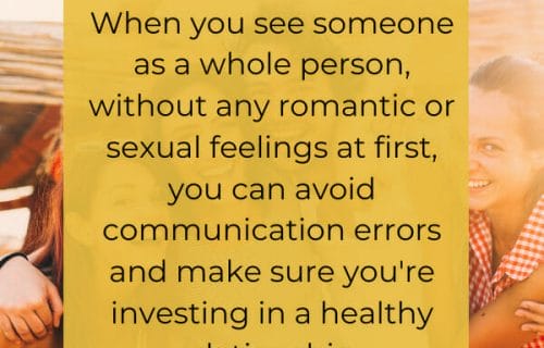 When you see someone as a whole person, without any romantic or sexual feelings at first, you can avoid communication errors and make sure you're investing in a healthy relationship. This is platonic love.