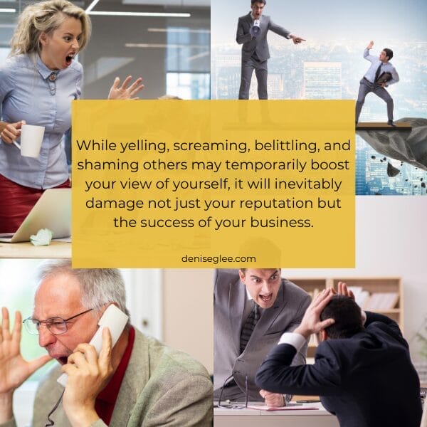 While yelling, screaming, belittling, and shaming others may temporarily boost your view of yourself, it will inevitably damage not just your reputation but the success of your business.