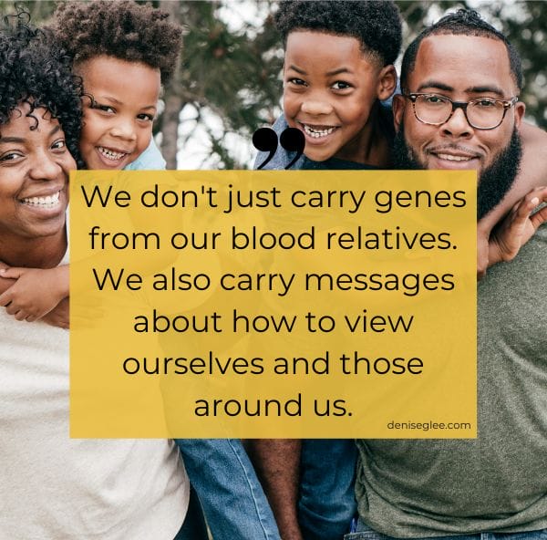 We don't just carry genes from our blood relatives. We also carry messages about how to view ourselves and those around us.