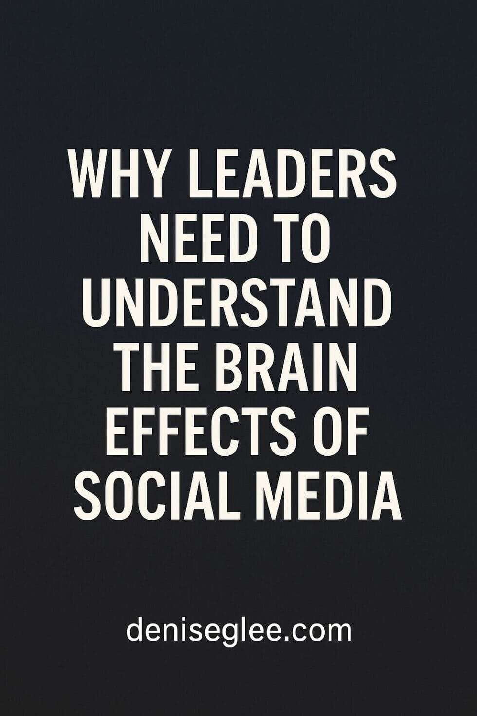 Digital graphic with bold white text on a dark background reading “Why Leaders Need to Understand the Brain Effects of Social Media,” with deniseglee.com below
