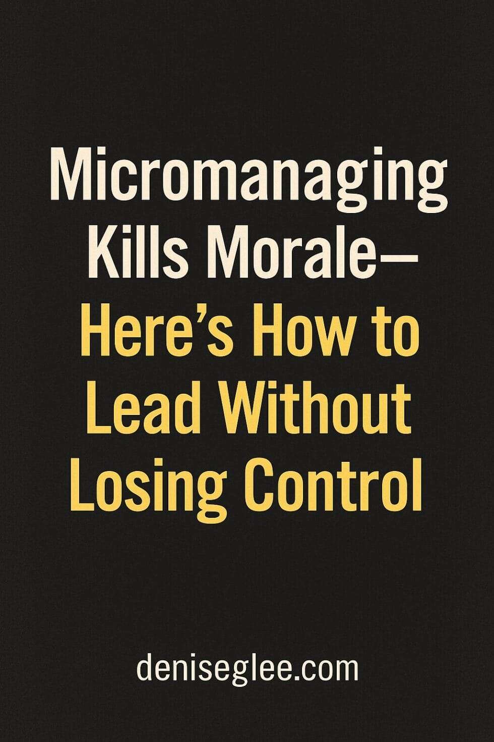 Title graphic that reads ‘Micromanaging Kills Morale—Here’s How to Lead Without Losing Control’ with deniseglee.com at the bottom.