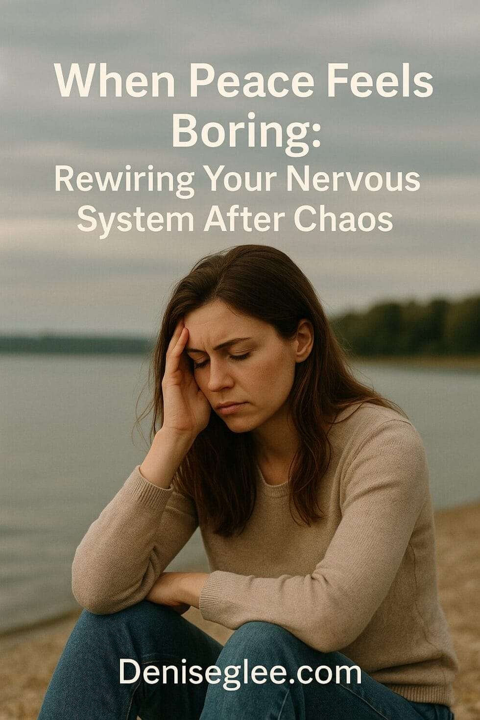 A thoughtful woman sits quietly by a lake, hand to her temple, reflecting the discomfort of calm after prolonged stress. Text overlay reads “When Peace Feels Boring: Rewiring Your Nervous System After Chaos” with deniseglee.com at the bottom.